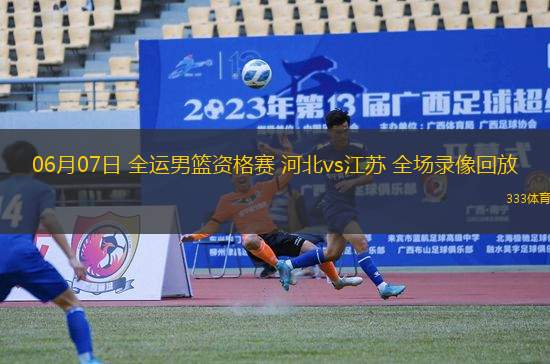 06月07日 全運男籃資格賽 河北vs江蘇 全場錄像回放