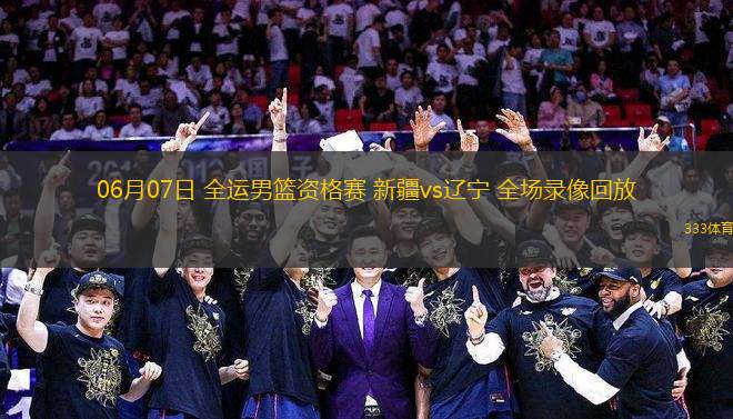 06月07日 全運男籃資格賽 新疆vs遼寧 全場錄像回放