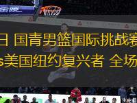 06月15日 國青男籃國際挑戰(zhàn)賽 中國男籃U19vs美國紐約復興者 全場錄像回放