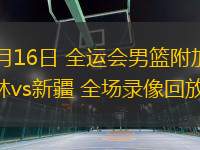 06月16日 全運(yùn)會(huì)男籃附加賽 吉林vs新疆 全場錄像回放