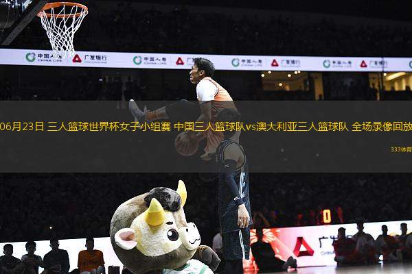 06月23日 三人籃球世界杯女子小組賽 中國三人籃球隊vs澳大利亞三人籃球隊 全場錄像回放
