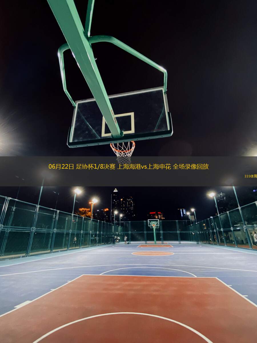06月22日 足協(xié)杯1/8決賽 上海海港vs上海申花 全場(chǎng)錄像回放
