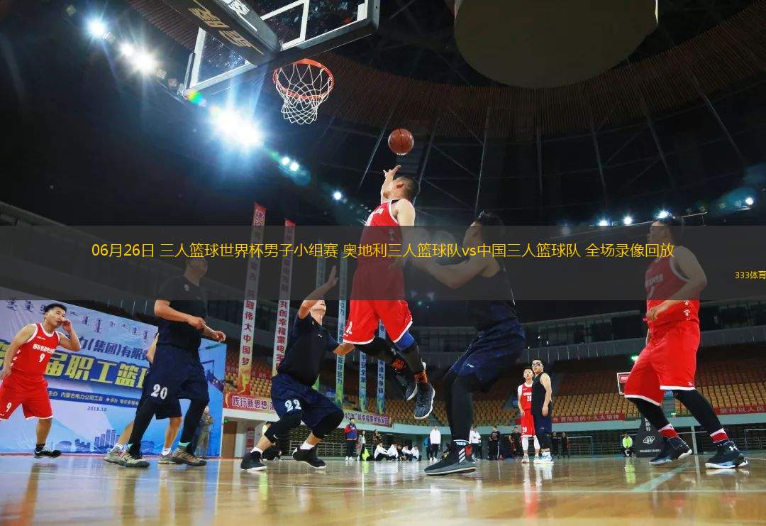 06月26日 三人籃球世界杯男子小組賽 奧地利三人籃球隊vs中國三人籃球隊 全場錄像回放